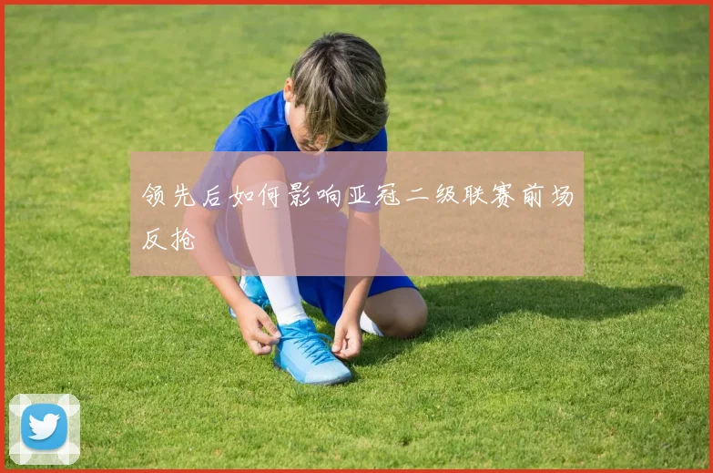 领先后如何影响亚冠二级联赛前场反抢
