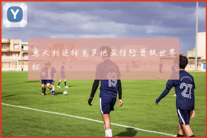 意大利逆转克罗地亚惊险晋级世界杯