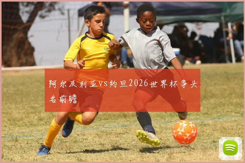 阿尔及利亚vs约旦2026世界杯争头名前瞻