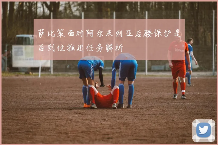 萨比策面对阿尔及利亚后腰保护是否到位推进任务解析