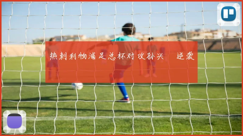 热刺利物浦足总杯对攻孙兴慜逆袭