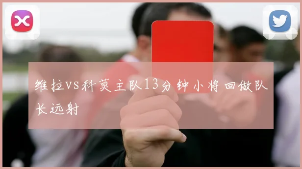 维拉vs科莫主队13分钟小将回做队长远射