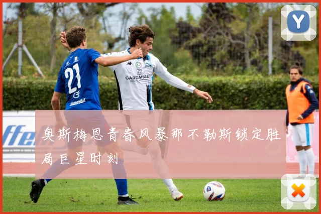奥斯梅恩青春风暴那不勒斯锁定胜局巨星时刻