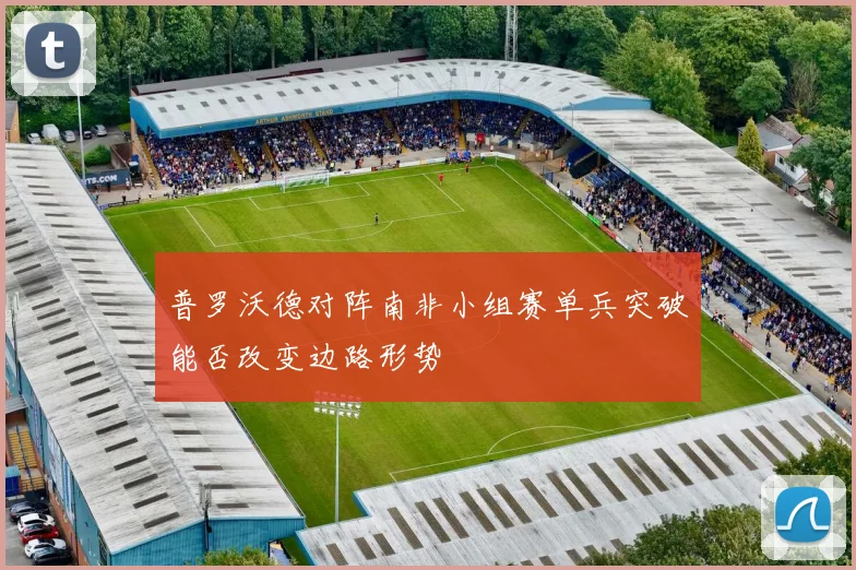 普罗沃德对阵南非小组赛单兵突破能否改变边路形势