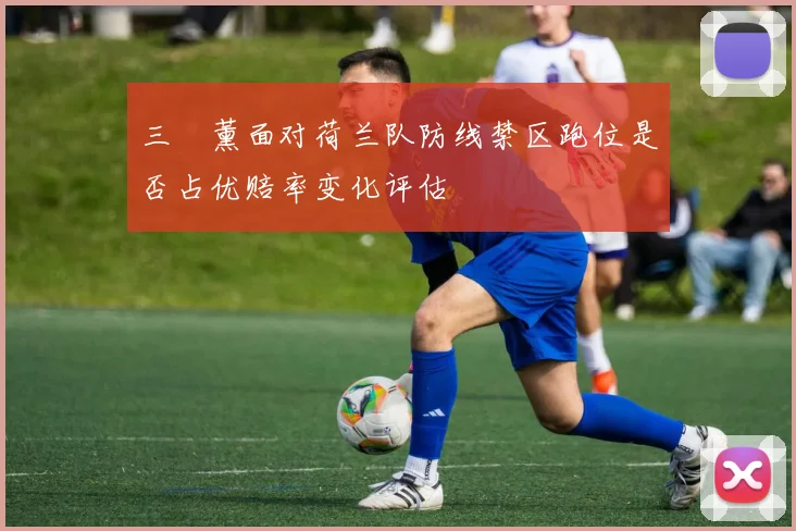 三笘薰面对荷兰队防线禁区跑位是否占优赔率变化评估