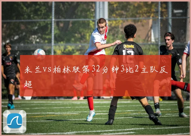 米兰vs柏林联第32分钟3比2主队反超