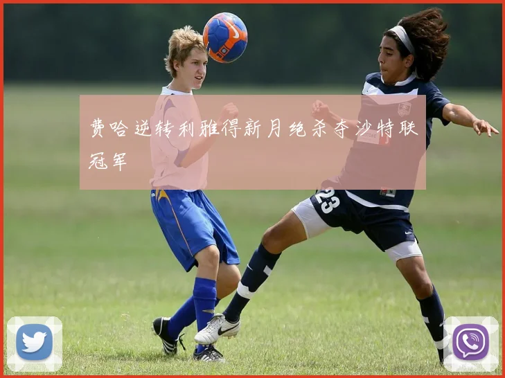 费哈逆转利雅得新月绝杀夺沙特联冠军