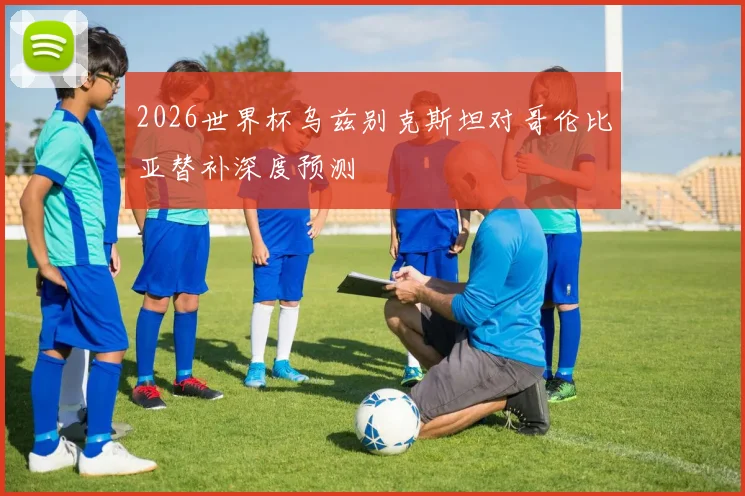 2026世界杯乌兹别克斯坦对哥伦比亚替补深度预测