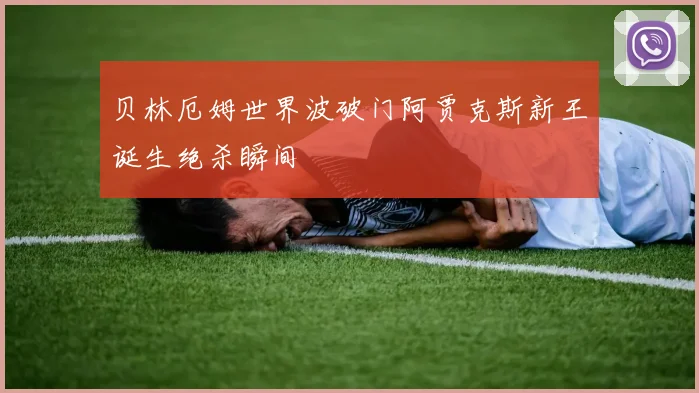 贝林厄姆世界波破门阿贾克斯新王诞生绝杀瞬间