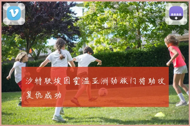 沙特联埃因霍温亚洲劲旅门将助攻复仇成功