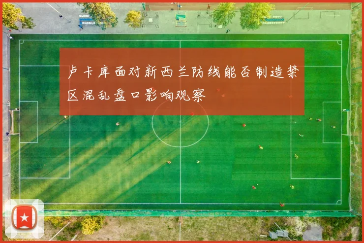卢卡库面对新西兰防线能否制造禁区混乱盘口影响观察
