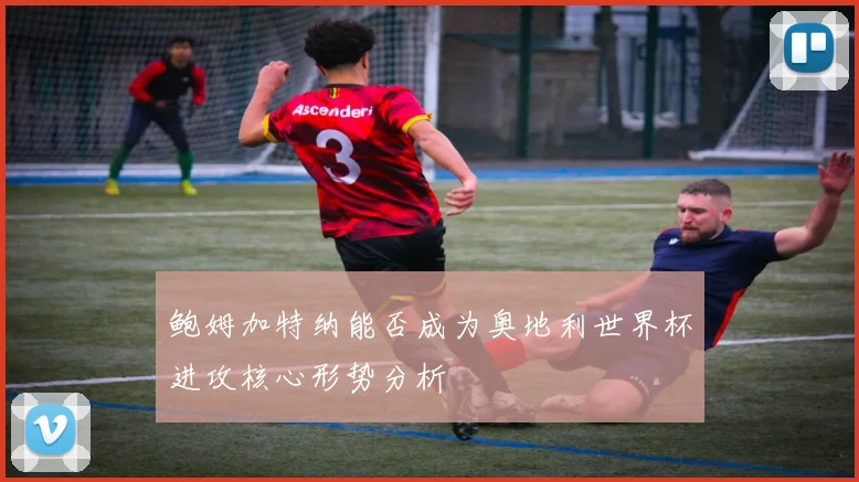 鲍姆加特纳能否成为奥地利世界杯进攻核心形势分析
