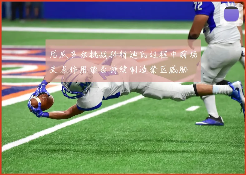 厄瓜多尔挑战科特迪瓦过程中前场支点作用能否持续制造禁区威胁