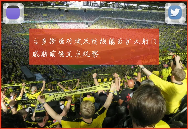 古多斯面对埃及防线能否扩大射门威胁前场支点观察