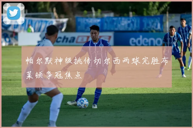 帕尔默神级挑传切尔西两球完胜布莱顿争冠焦点