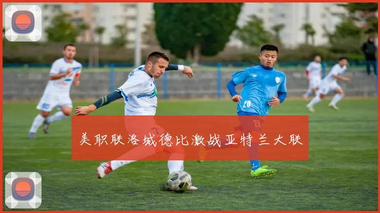 美职联洛城德比激战亚特兰大联