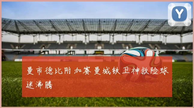 曼市德比附加赛曼城铁卫神救险球迷沸腾
