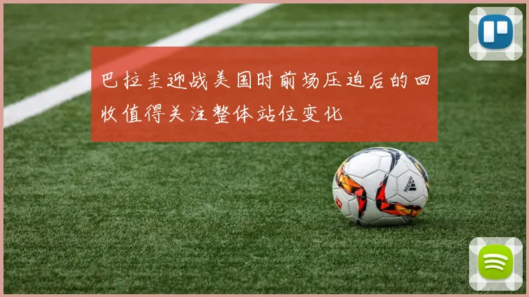 巴拉圭迎战美国时前场压迫后的回收值得关注整体站位变化