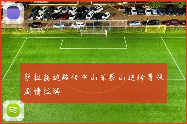 萨拉赫边路传中山东泰山逆转晋级剧情拉满