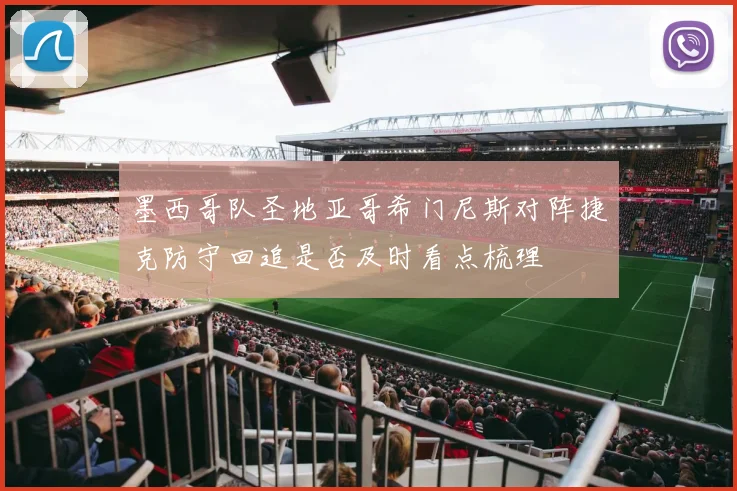 墨西哥队圣地亚哥希门尼斯对阵捷克防守回追是否及时看点梳理