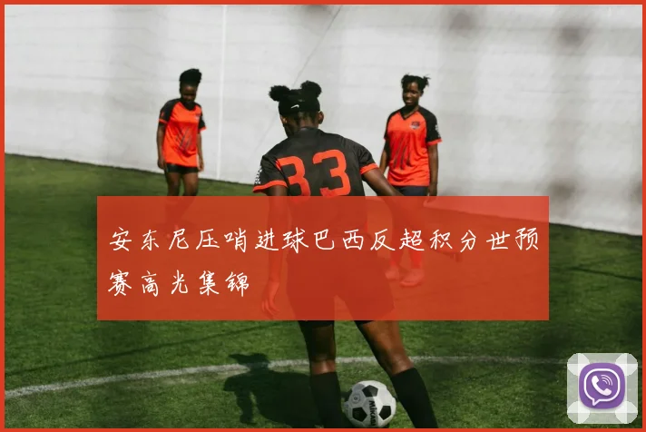 安东尼压哨进球巴西反超积分世预赛高光集锦