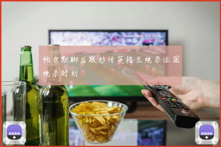帕尔默脚后跟妙传英格兰绝杀法国绝杀时刻