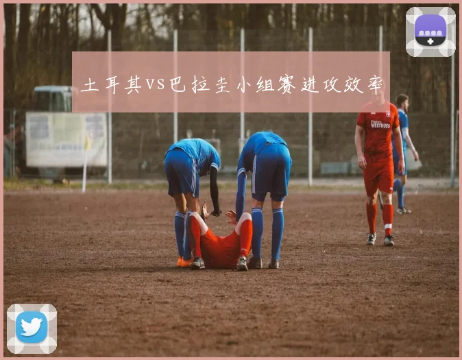 土耳其vs巴拉圭小组赛进攻效率
