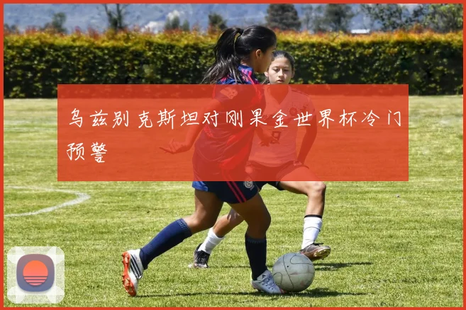 乌兹别克斯坦对刚果金世界杯冷门预警