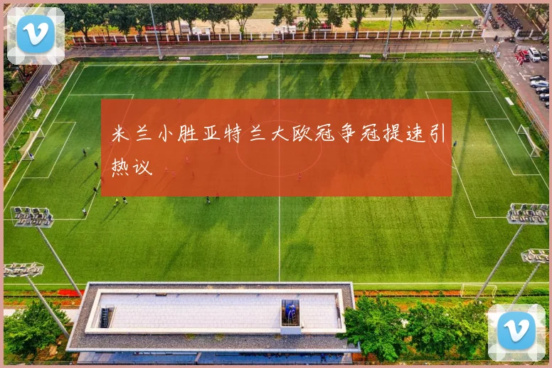 米兰小胜亚特兰大欧冠争冠提速引热议