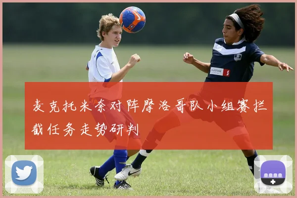 麦克托米奈对阵摩洛哥队小组赛拦截任务走势研判