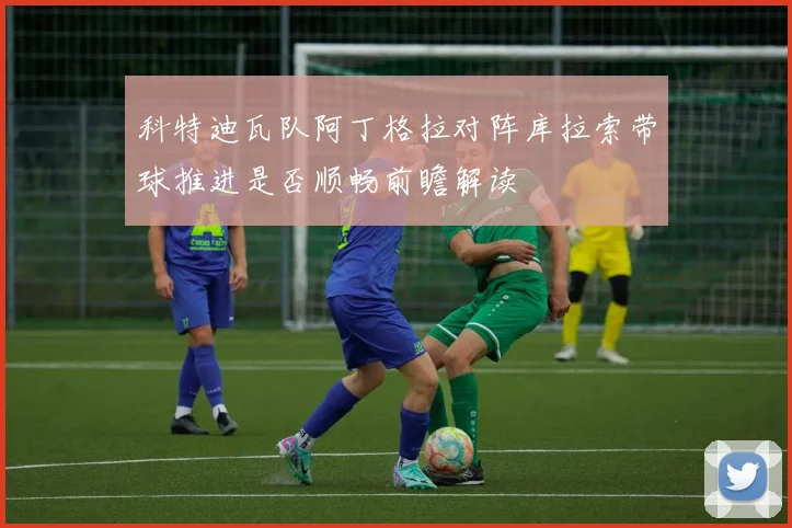 科特迪瓦队阿丁格拉对阵库拉索带球推进是否顺畅前瞻解读