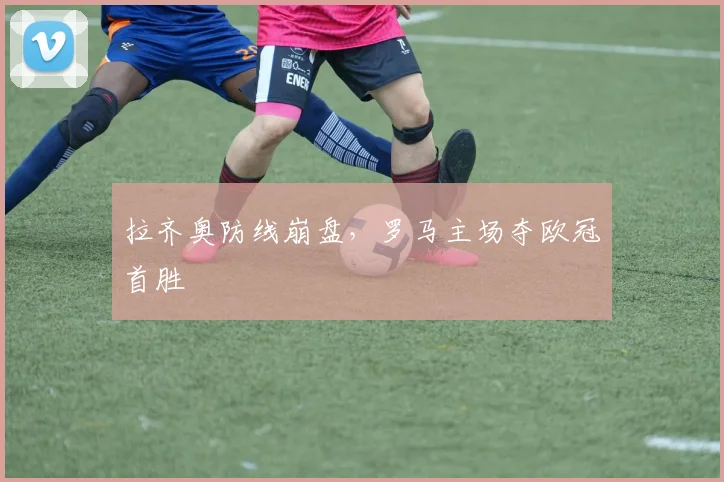 拉齐奥防线崩盘，罗马主场夺欧冠首胜