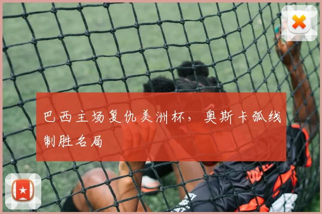 巴西主场复仇美洲杯，奥斯卡弧线制胜名局