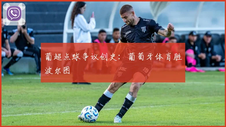 葡超点球争议创史：葡萄牙体育胜波尔图