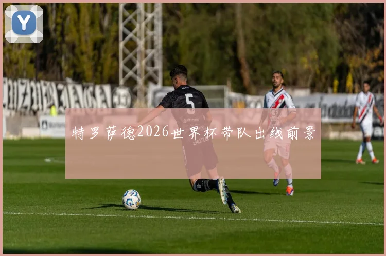 特罗萨德2026世界杯带队出线前景