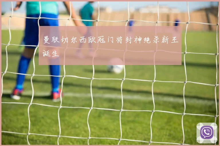 曼联切尔西欧冠门将封神绝杀新王诞生