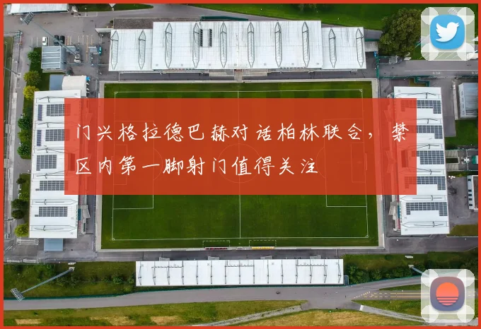 门兴格拉德巴赫对话柏林联合，禁区内第一脚射门值得关注