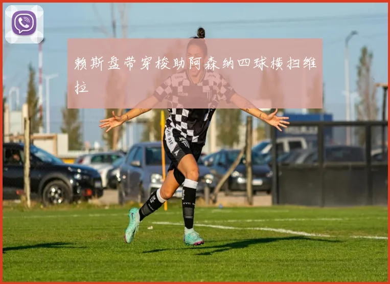 赖斯盘带穿梭助阿森纳四球横扫维拉