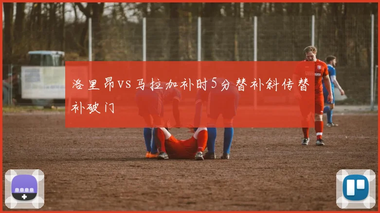 洛里昂vs马拉加补时5分替补斜传替补破门
