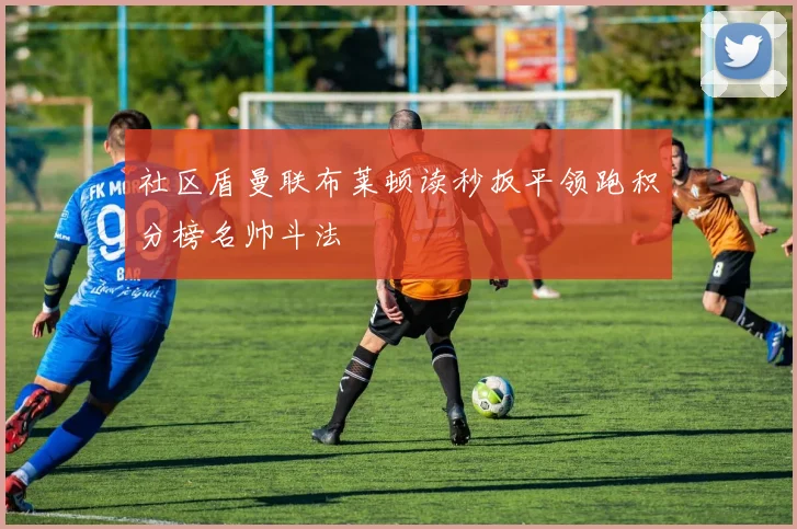 社区盾曼联布莱顿读秒扳平领跑积分榜名帅斗法