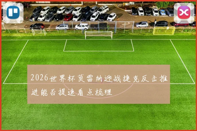 2026世界杯莫雷纳迎战捷克反击推进能否提速看点梳理