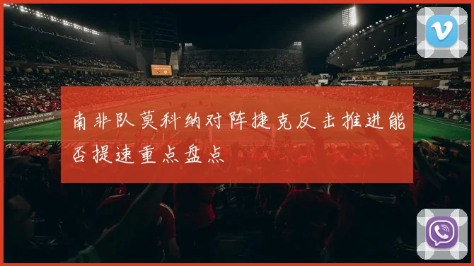 南非队莫科纳对阵捷克反击推进能否提速重点盘点