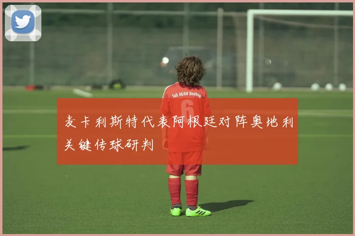 麦卡利斯特代表阿根廷对阵奥地利关键传球研判