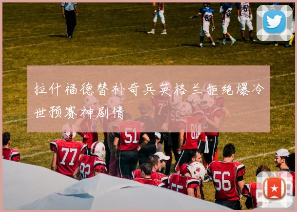 拉什福德替补奇兵英格兰拒绝爆冷世预赛神剧情