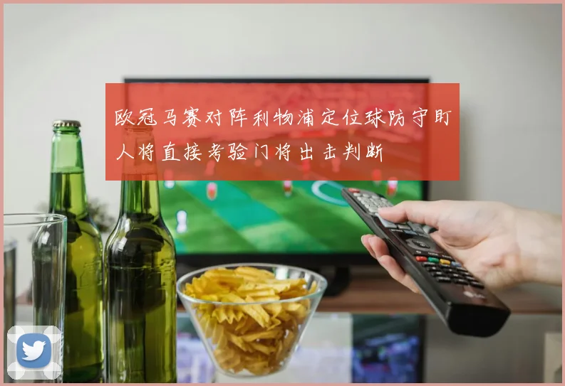 欧冠马赛对阵利物浦定位球防守盯人将直接考验门将出击判断
