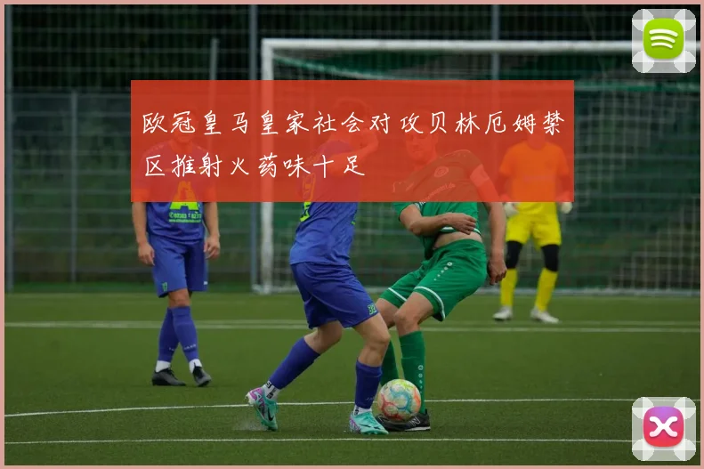 欧冠皇马皇家社会对攻贝林厄姆禁区推射火药味十足