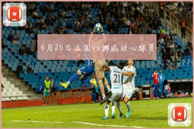 6月26日法国vs挪威核心球员