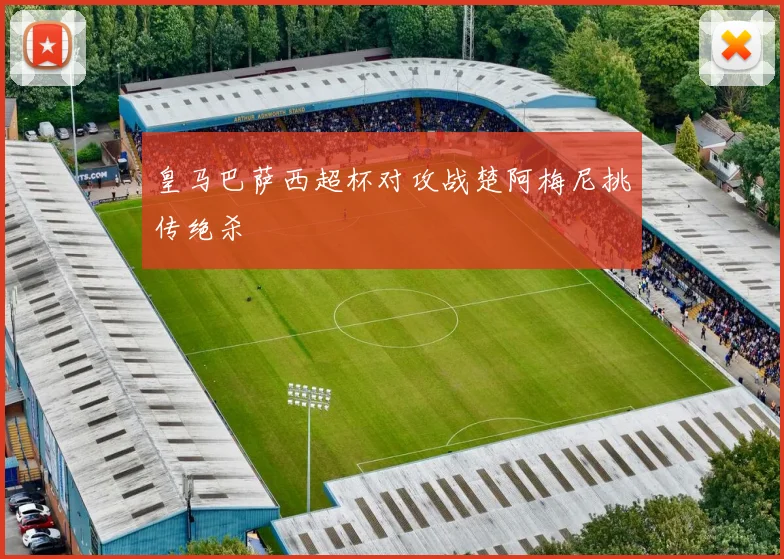 皇马巴萨西超杯对攻战楚阿梅尼挑传绝杀