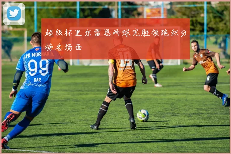 超级杯里尔雷恩两球完胜领跑积分榜名场面