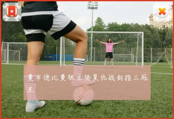 曼市德比曼联主场复仇战剑指三冠王